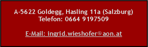 Textfeld: A-5622 Goldegg, Hasling 11a (Salzburg)Telefon: 0664 9197509E-Mail: ingrid.wieshofer@aon.at